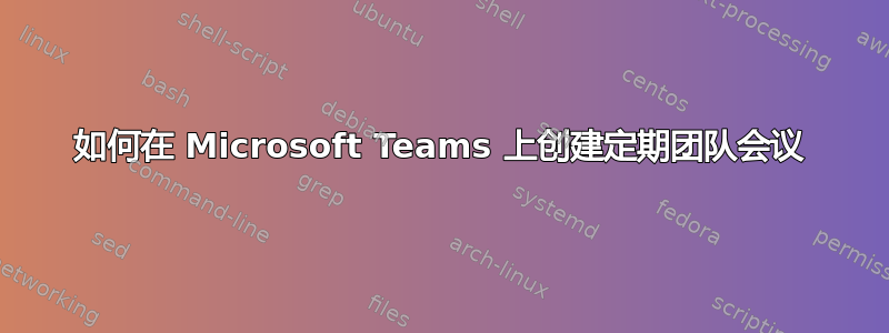 如何在 Microsoft Teams 上创建定期团队会议