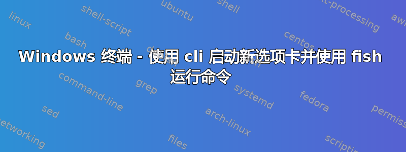 Windows 终端 - 使用 cli 启动新选项卡并使用 fish 运行命令