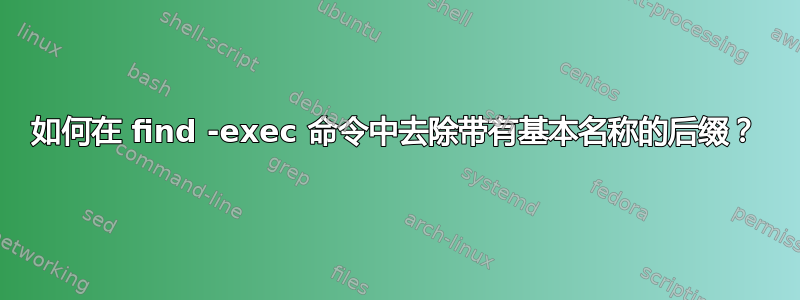 如何在 find -exec 命令中去除带有基本名称的后缀？