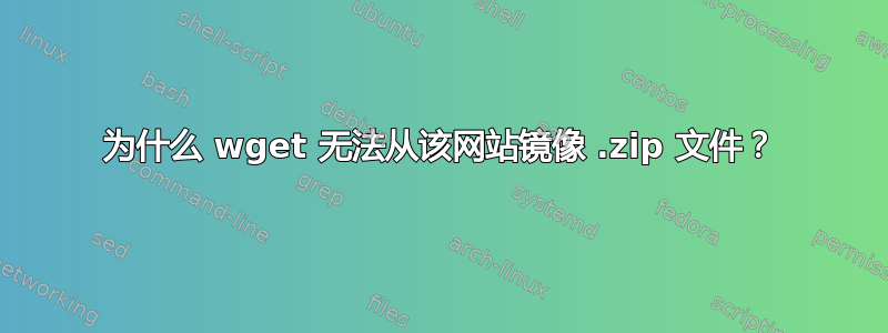 为什么 wget 无法从该网站镜像 .zip 文件？