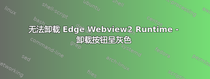 无法卸载 Edge Webview2 Runtime - 卸载按钮呈灰色