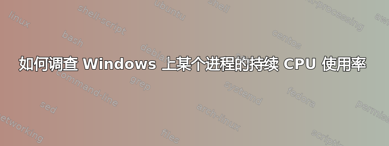 如何调查 Windows 上某个进程的持续 CPU 使用率