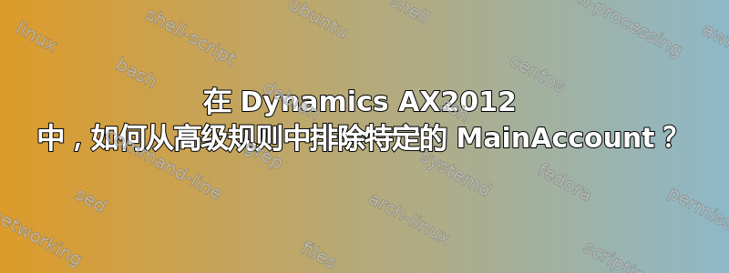 在 Dynamics AX2012 中，如何从高级规则中排除特定的 MainAccount？