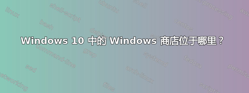 Windows 10 中的 Windows 商店位于哪里？