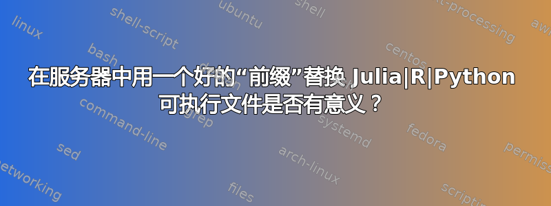 在服务器中用一个好的“前缀”替换 Julia|R|Python 可执行文件是否有意义？