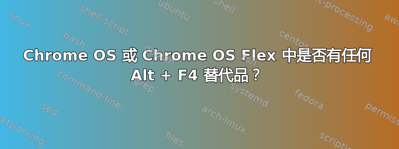 Chrome OS 或 Chrome OS Flex 中是否有任何 Alt + F4 替代品？