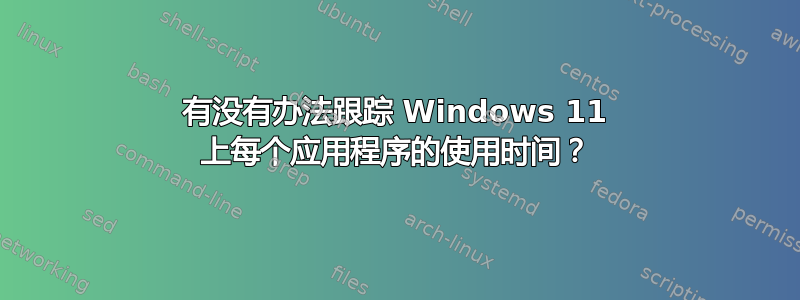 有没有办法跟踪 Windows 11 上每个应用程序的使用时间？