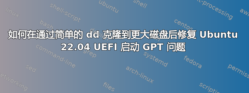 如何在通过简单的 dd 克隆到更大磁盘后修复 Ubuntu 22.04 UEFI 启动 GPT 问题