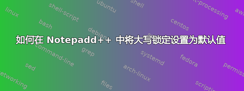 如何在 Notepadd++ 中将大写锁定设置为默认值