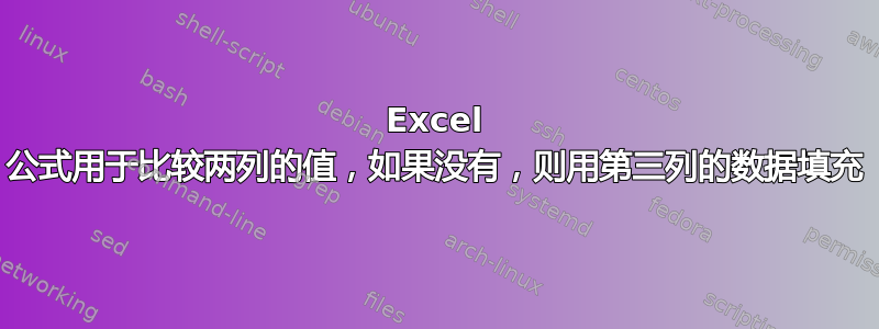 Excel 公式用于比较两列的值，如果没有，则用第三列的数据填充