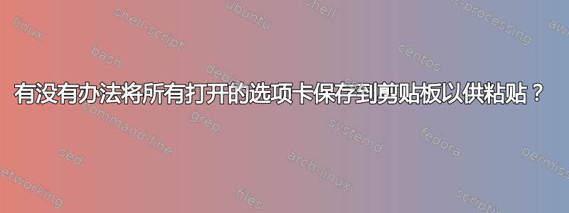 有没有办法将所有打开的选项卡保存到剪贴板以供粘贴？