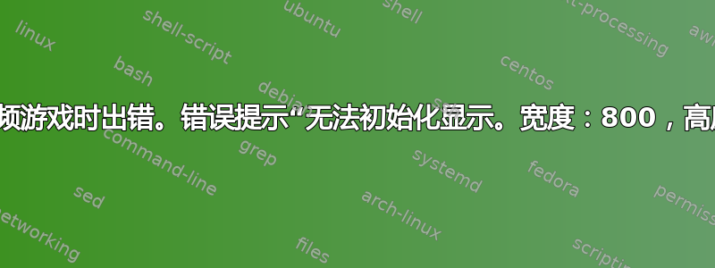 我在虚拟机上打开旧视频游戏时出错。错误提示“无法初始化显示。宽度：800，高度：600，深度：32”