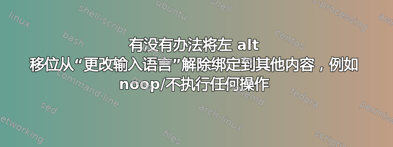 有没有办法将左 alt 移位从“更改输入语言”解除绑定到其他内容，例如 noop/不执行任何操作