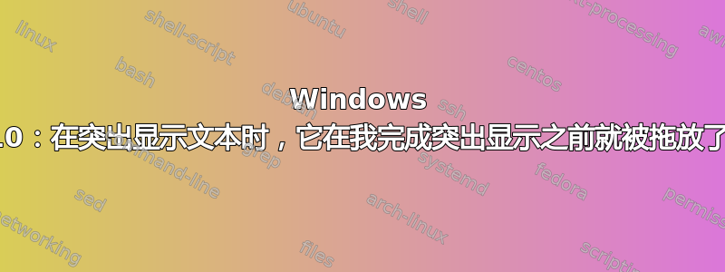 Windows 10：在突出显示文本时，它在我完成突出显示之前就被拖放了