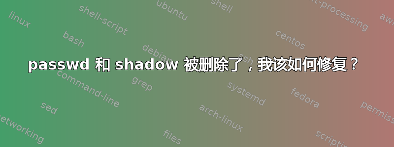 passwd 和 shadow 被删除了，我该如何修复？