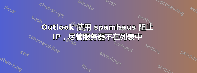 Outlook 使用 spamhaus 阻止 IP，尽管服务器不在列表中