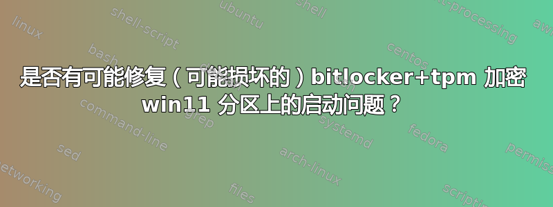 是否有可能修复（可能损坏的）bitlocker+tpm 加密 win11 分区上的启动问题？