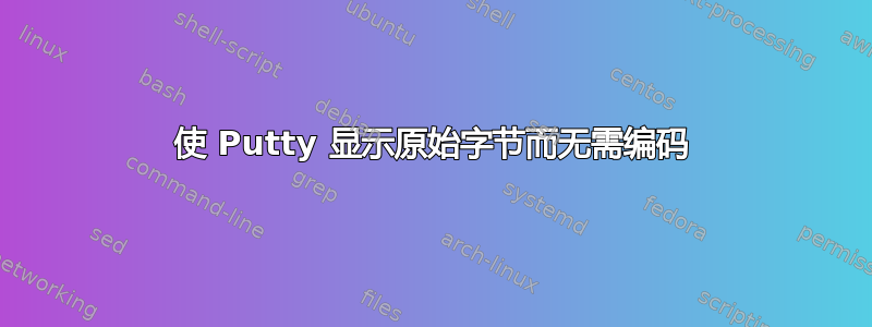 使 Putty 显示原始字节而无需编码