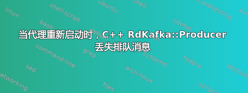 当代理重新启动时，C++ RdKafka::Producer 丢失排队消息