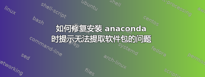 如何修复安装 anaconda 时提示无法提取软件包的问题