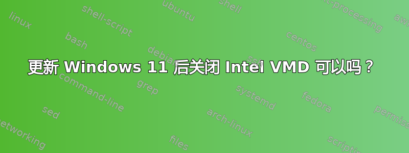 更新 Windows 11 后关闭 Intel VMD 可以吗？