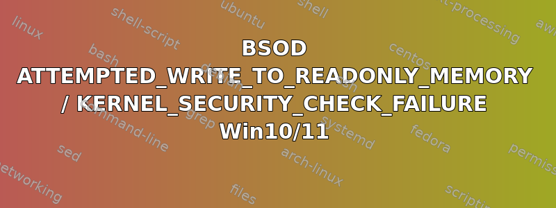 BSOD ATTEMPTED_WRITE_TO_READONLY_MEMORY / KERNEL_SECURITY_CHECK_FAILURE Win10/11