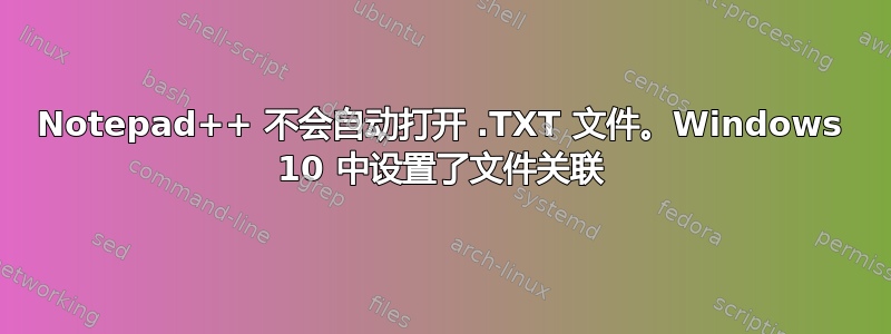 Notepad++ 不会自动打开 .TXT 文件。Windows 10 中设置了文件关联