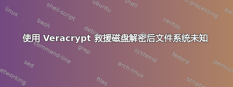 使用 Veracrypt 救援磁盘解密后文件系统未知