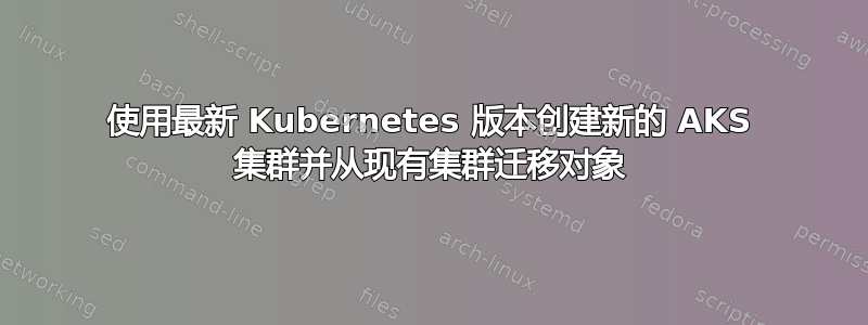 使用最新 Kubernetes 版本创建新的 AKS 集群并从现有集群迁移对象