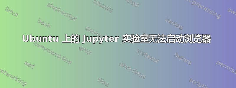 Ubuntu 上的 Jupyter 实验室无法启动浏览器