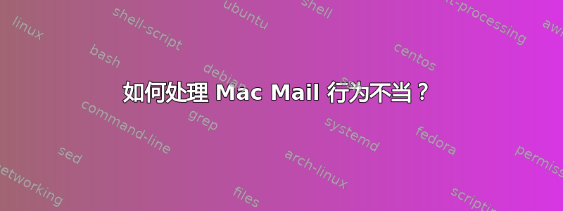 如何处理 Mac Mail 行为不当？