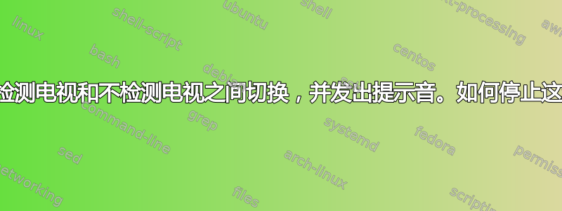 计算机在检测电视和不检测电视之间切换，并发出提示音。如何停止这种情况？