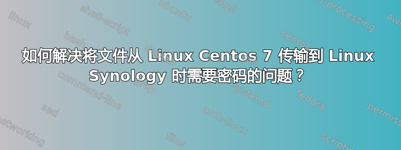 如何解决将文件从 Linux Centos 7 传输到 Linux Synology 时需要密码的问题？