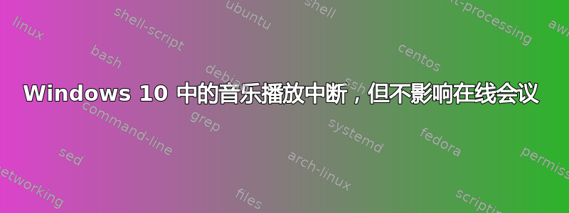 Windows 10 中的音乐播放中断，但不影响在线会议