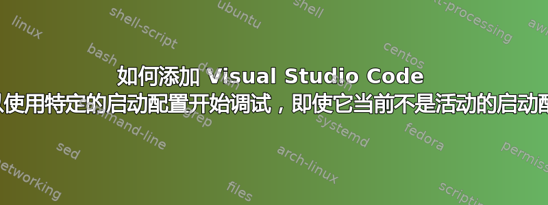 如何添加 Visual Studio Code 热键以使用特定的启动配置开始调试，即使它当前不是活动的启动配置？