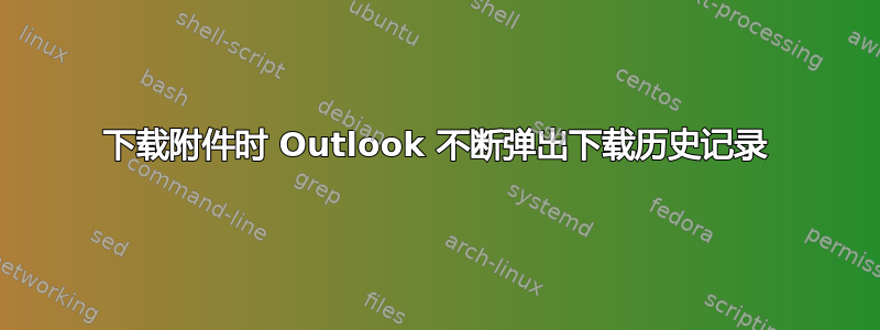 下载附件时 Outlook 不断弹出下载历史记录