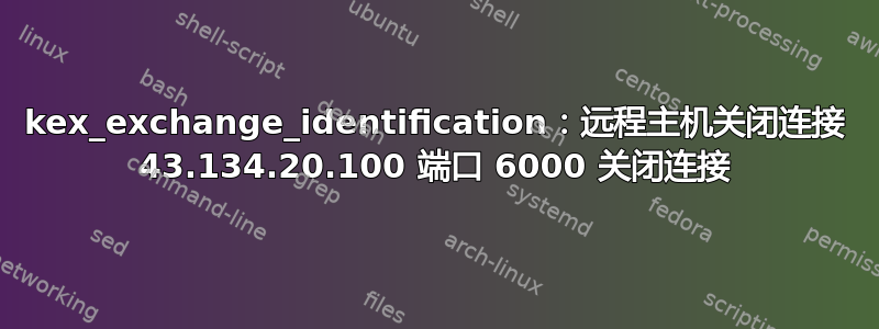 kex_exchange_identification：远程主机关闭连接 43.134.20.100 端口 6000 关闭连接