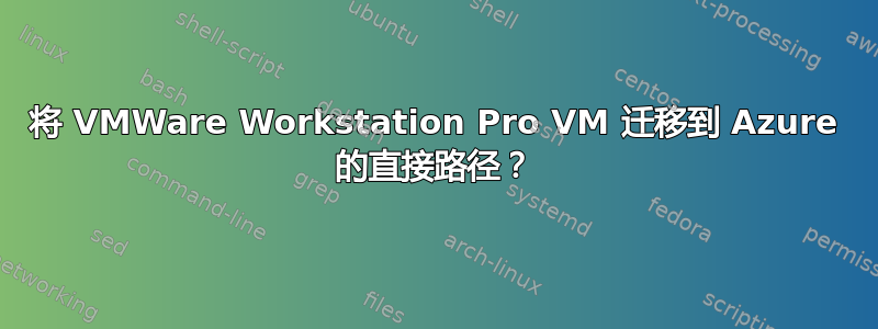 将 VMWare Workstation Pro VM 迁移到 Azure 的直接路径？