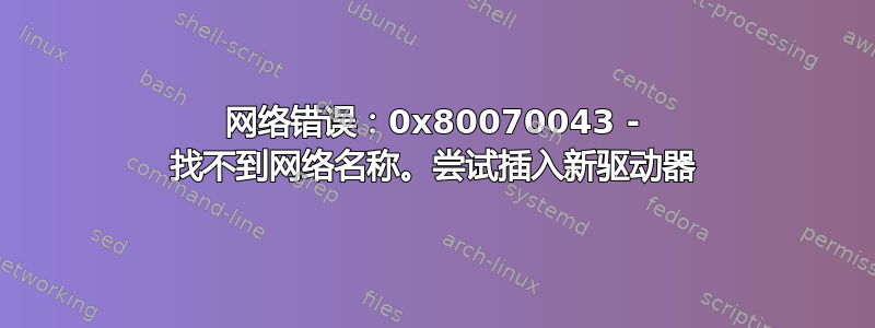 网络错误：0x80070043 - 找不到网络名称。尝试插入新驱动器