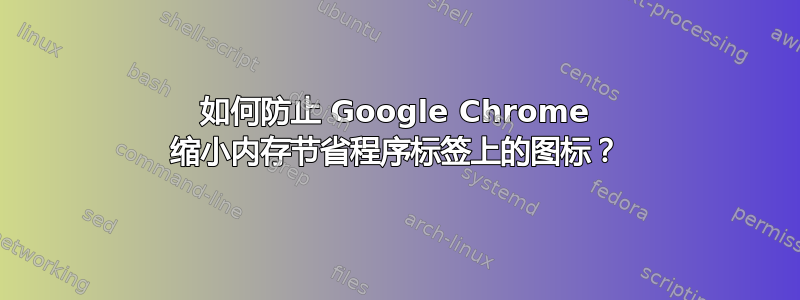 如何防止 Google Chrome 缩小内存节省程序标签上的图标？