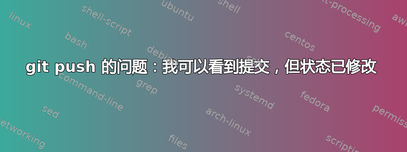 git push 的问题：我可以看到提交，但状态已修改