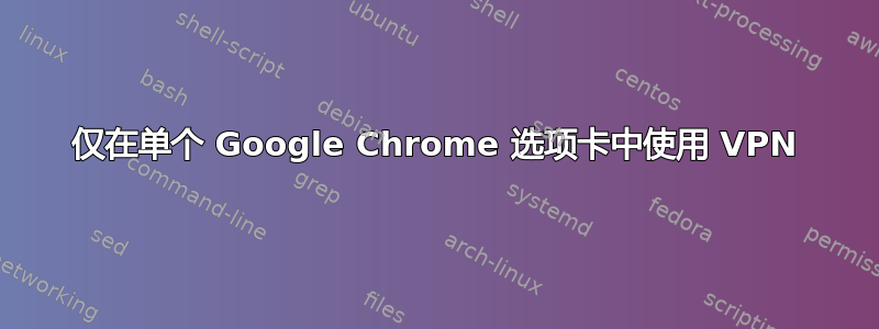 仅在单个 Google Chrome 选项卡中使用 VPN