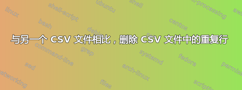 与另一个 CSV 文件相比，删除 CSV 文件中的重复行