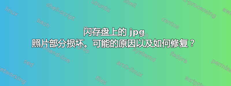 闪存盘上的 jpg 照片部分损坏。可能的原因以及如何修复？