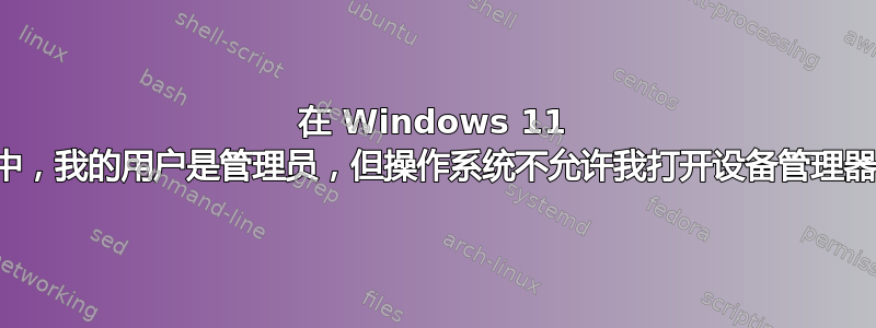 在 Windows 11 中，我的用户是管理员，但操作系统不允许我打开设备管理器