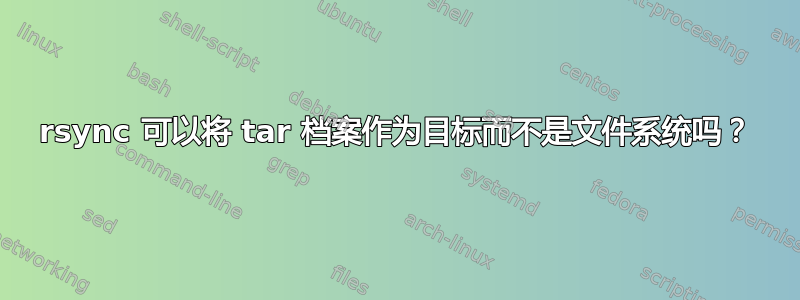 rsync 可以将 tar 档案作为目标而不是文件系统吗？