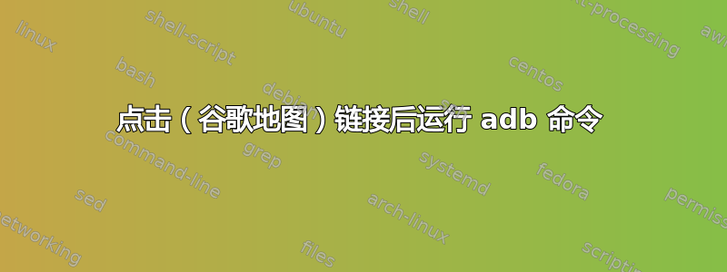 点击（谷歌地图）链接后运行 adb 命令