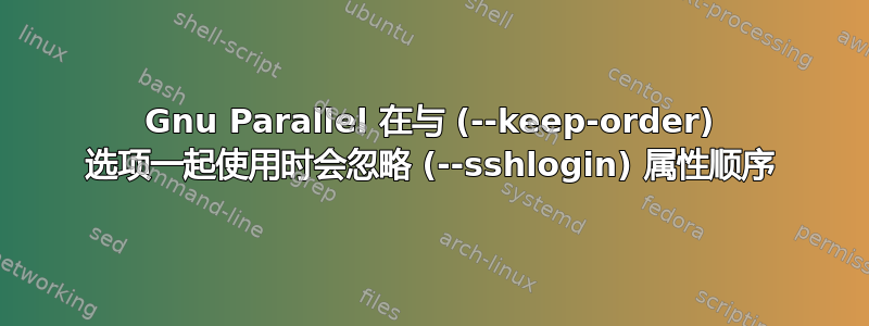 Gnu Parallel 在与 (--keep-order) 选项一起使用时会忽略 (--sshlogin) 属性顺序