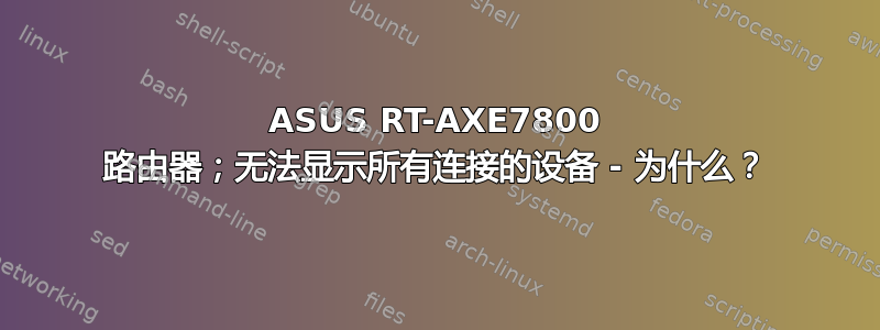 ASUS RT-AXE7800 路由器；无法显示所有连接的设备 - 为什么？