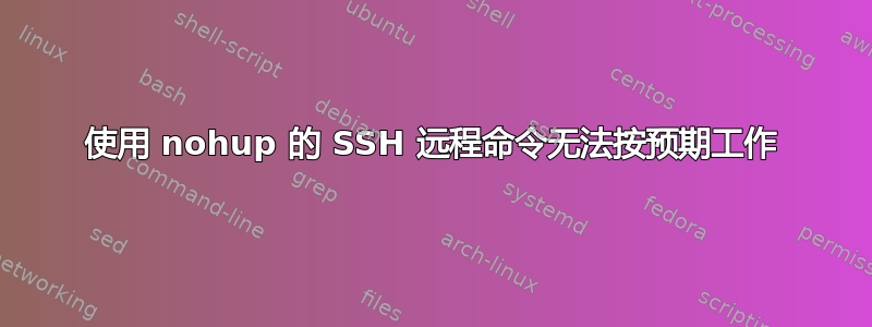 使用 nohup 的 SSH 远程命令无法按预期工作